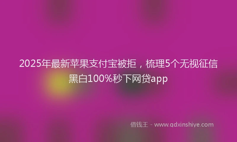 2025年最新苹果支付宝被拒，梳理5个无视征信黑白100%秒下网贷app