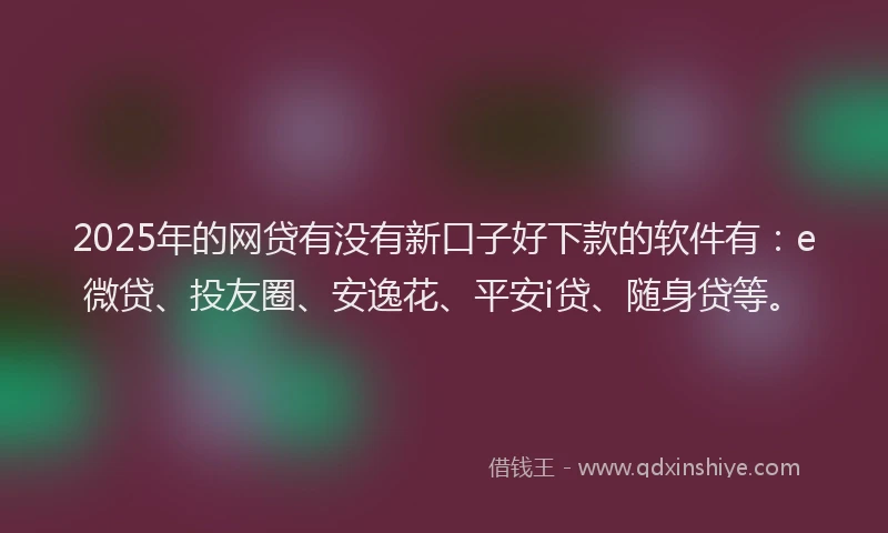 2025年的网贷有没有新口子好下款的软件有：e微贷、投友圈、安逸花、平安i贷、随身贷等。