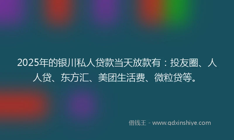 2025年的银川私人贷款当天放款有：投友圈、人人贷、东方汇、美团生活费、微粒贷等。
