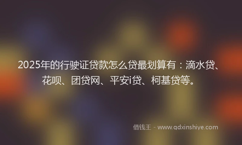 2025年的行驶证贷款怎么贷最划算有：滴水贷、花呗、团贷网、平安i贷、柯基贷等。