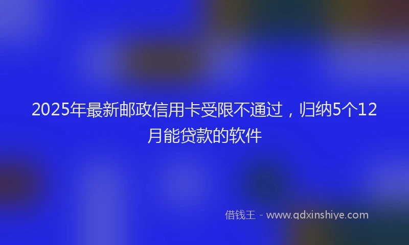 2025年最新邮政信用卡受限不通过，归纳5个12月能贷款的软件