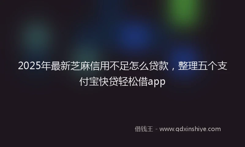 2025年最新芝麻信用不足怎么贷款，整理五个支付宝快贷轻松借app