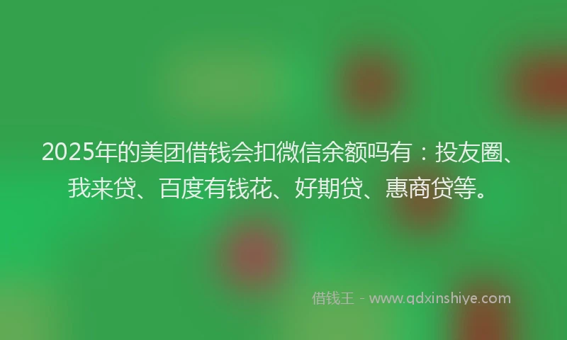2025年的美团借钱会扣微信余额吗有:投友圈、我来贷、百度有钱花、好期贷、惠商贷等。