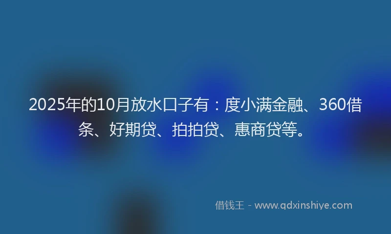 2025年的10月放水口子有：度小满金融、360借条、好期贷、拍拍贷、惠商贷等。