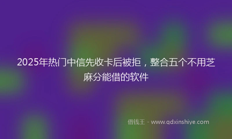 2025年热门中信先收卡后被拒，整合五个不用芝麻分能借的软件