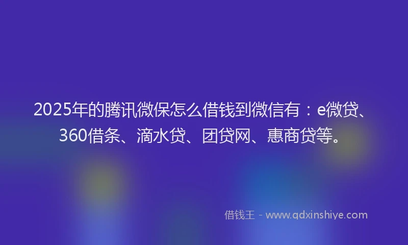 2025年的腾讯微保怎么借钱到微信有：e微贷、360借条、滴水贷、团贷网、惠商贷等。