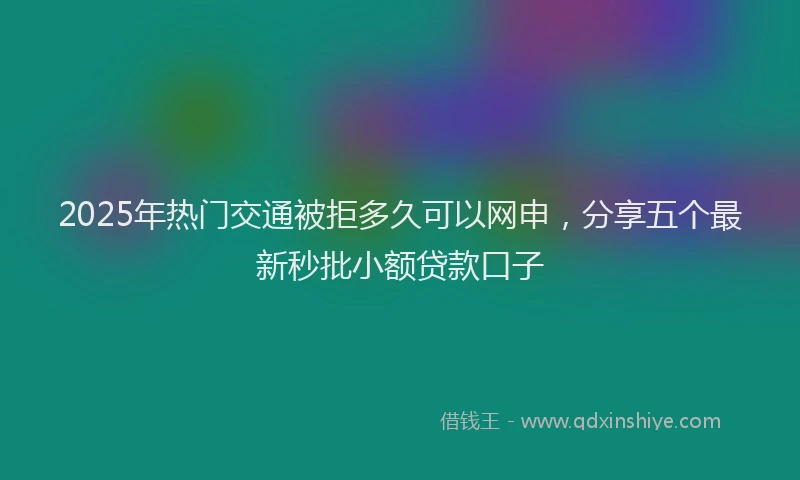 2025年热门交通被拒多久可以网申，分享五个最新秒批小额贷款口子