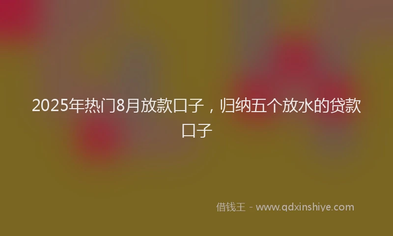 2025年热门8月放款口子，归纳五个放水的贷款口子
