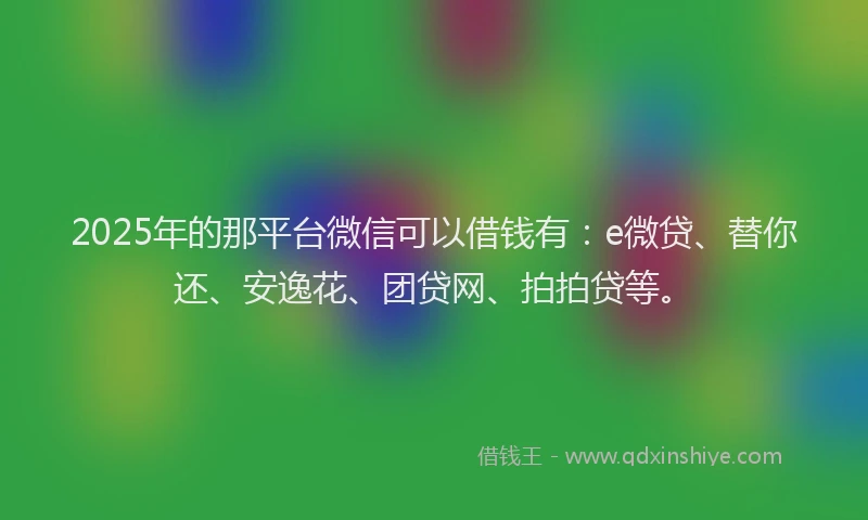 2025年的那平台微信可以借钱有：e微贷、替你还、安逸花、团贷网、拍拍贷等。