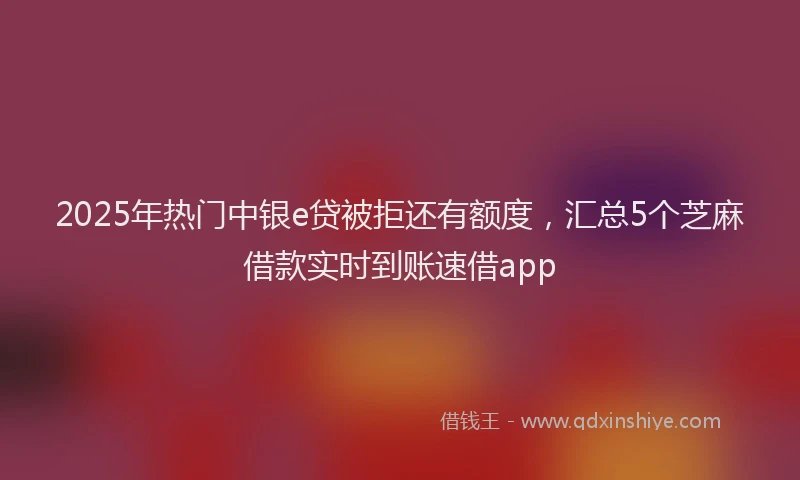 2025年热门中银e贷被拒还有额度，汇总5个芝麻借款实时到账速借app