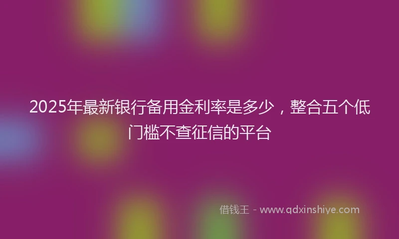 2025年最新银行备用金利率是多少，整合五个低门槛不查征信的平台