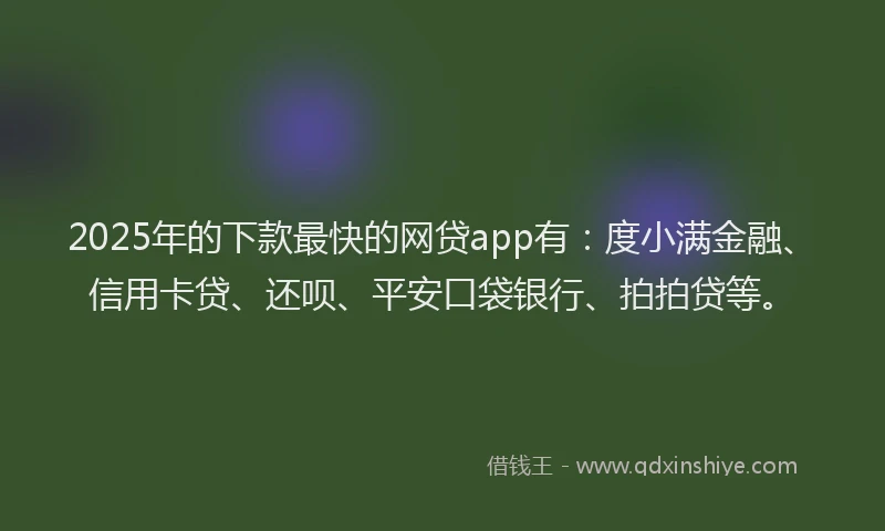 2025年的下款最快的网贷app有：度小满金融、信用卡贷、还呗、平安口袋银行、拍拍贷等。