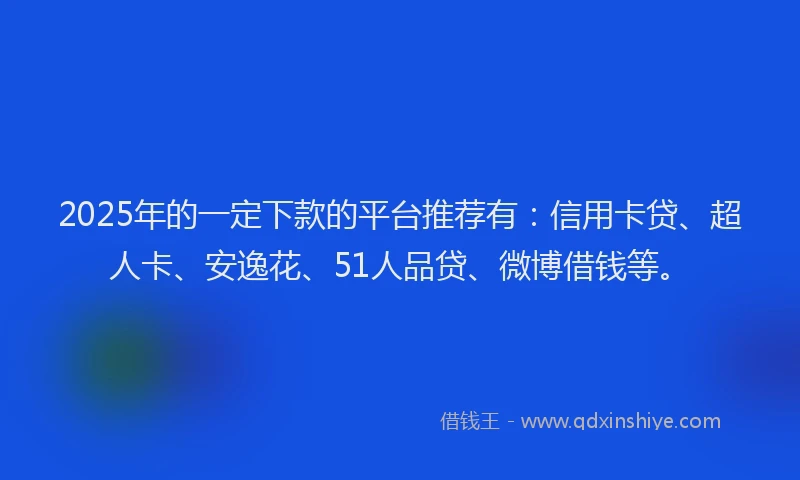2025年的一定下款的平台推荐有：信用卡贷、超人卡、安逸花、51人品贷、微博借钱等。