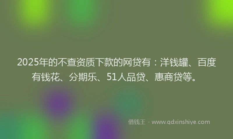 2025年的不查资质下款的网贷有：洋钱罐、百度有钱花、分期乐、51人品贷、惠商贷等。
