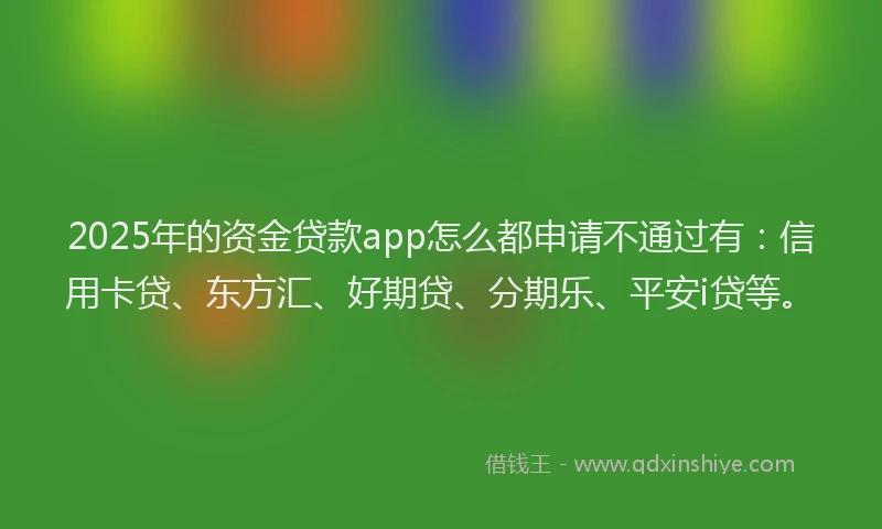 2025年的资金贷款app怎么都申请不通过有：信用卡贷、东方汇、好期贷、分期乐、平安i贷等。
