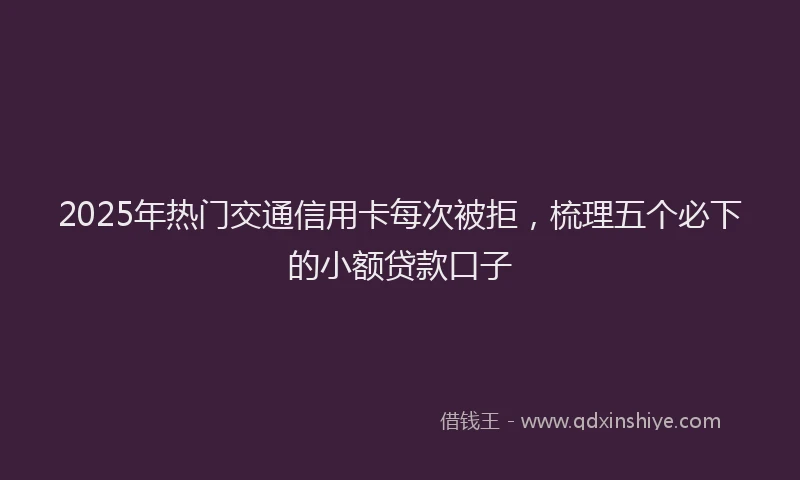 2025年热门交通信用卡每次被拒，梳理五个必下的小额贷款口子