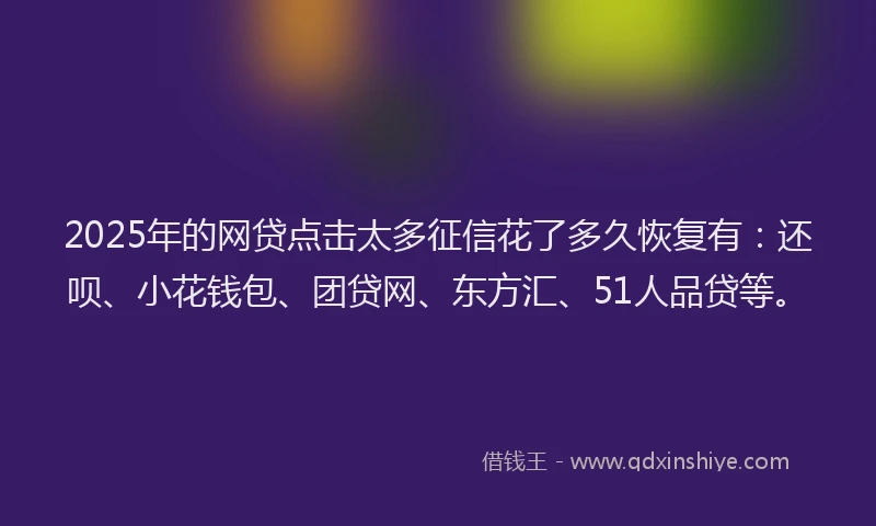 2025年的网贷点击太多征信花了多久恢复有：还呗、小花钱包、团贷网、东方汇、51人品贷等。
