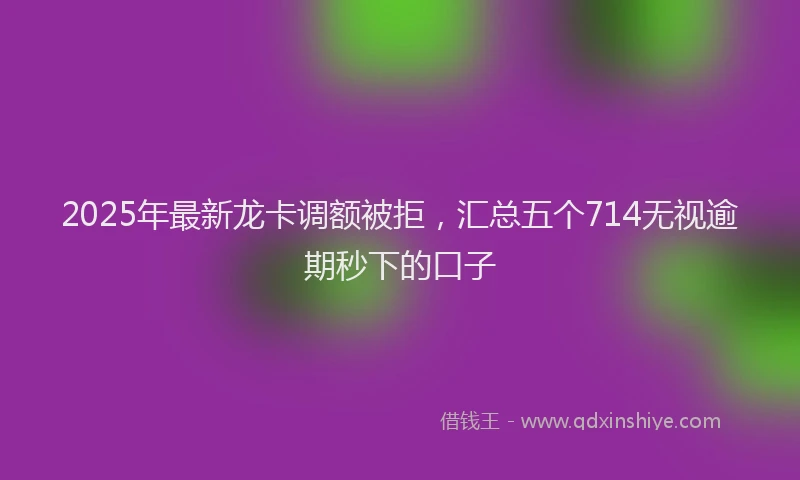 2025年最新龙卡调额被拒，汇总五个714无视逾期秒下的口子
