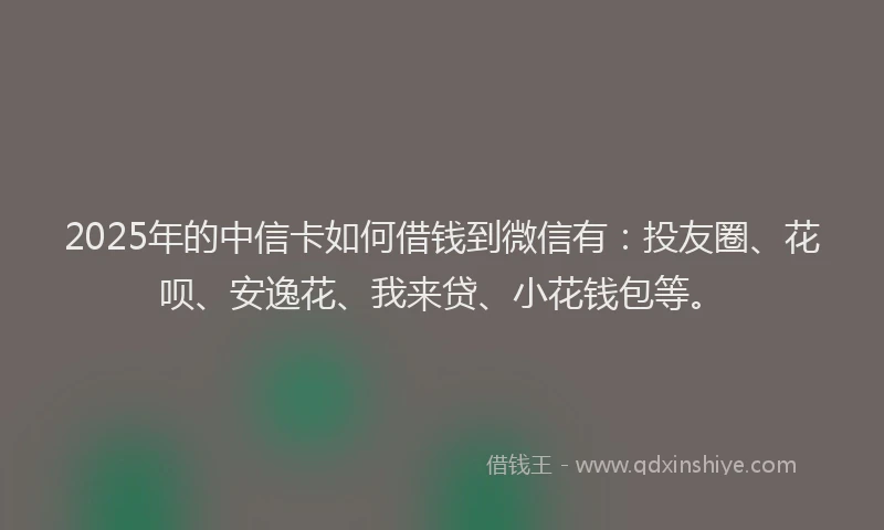 2025年的中信卡如何借钱到微信有：投友圈、花呗、安逸花、我来贷、小花钱包等。