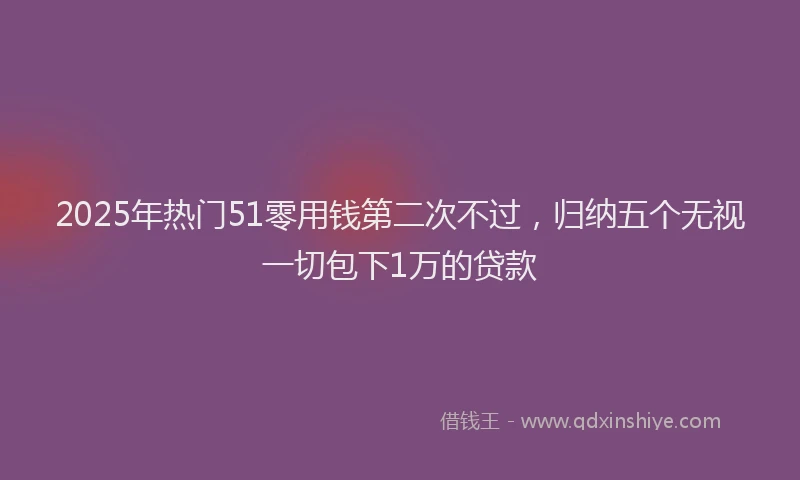 2025年热门51零用钱第二次不过，归纳五个无视一切包下1万的贷款