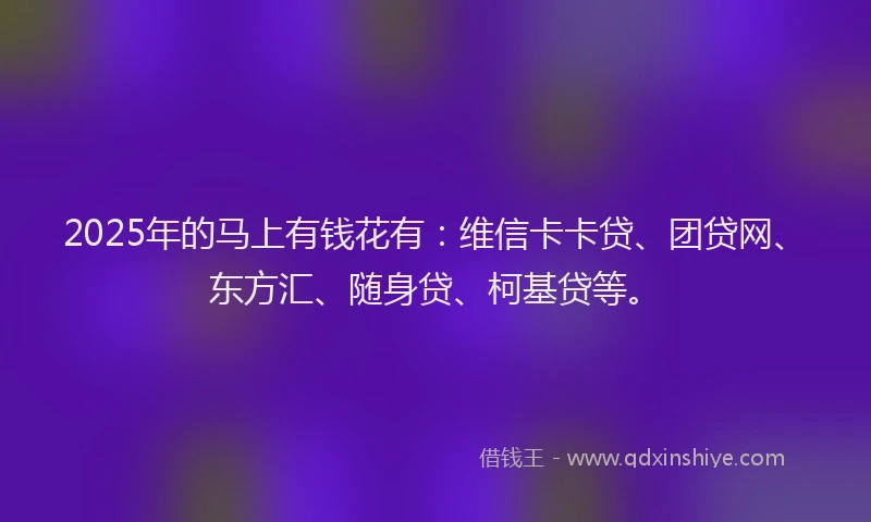 2025年的马上有钱花有：维信卡卡贷、团贷网、东方汇、随身贷、柯基贷等。