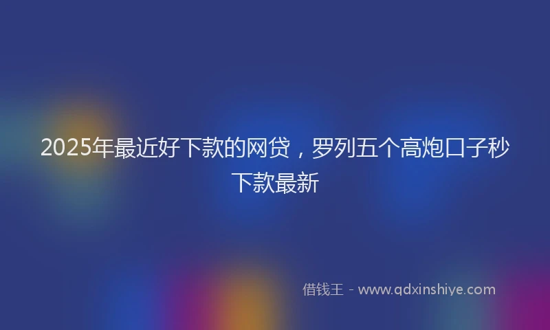 2025年最近好下款的网贷，罗列五个高炮口子秒下款最新