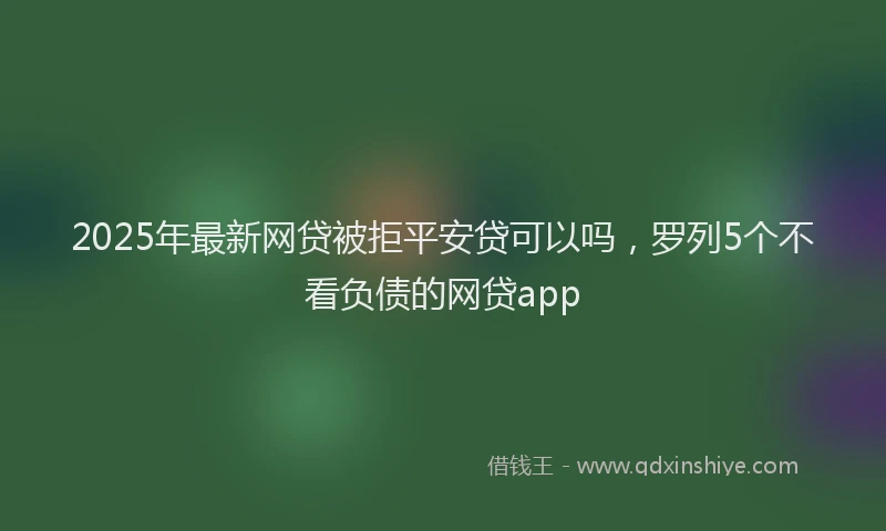 2025年最新网贷被拒平安贷可以吗，罗列5个不看负债的网贷app