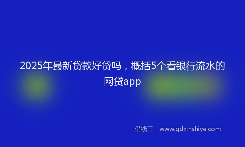 2025年最新贷款好贷吗，概括5个看银行流水的网贷app