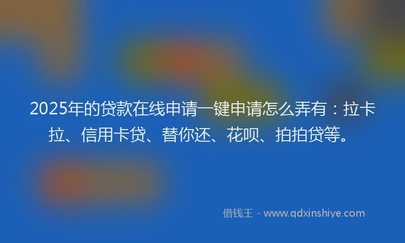 2025年的贷款在线申请一键申请怎么弄有：拉卡拉、信用卡贷、替你还、花呗、拍拍贷等。