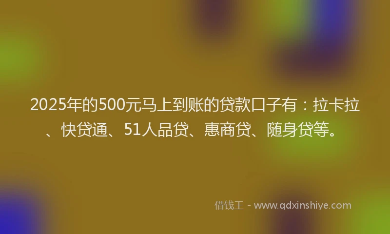 2025年的500元马上到账的贷款口子有：拉卡拉、快贷通、51人品贷、惠商贷、随身贷等。