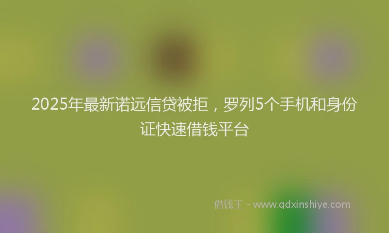 2025年最新诺远信贷被拒，罗列5个手机和身份证快速借钱平台