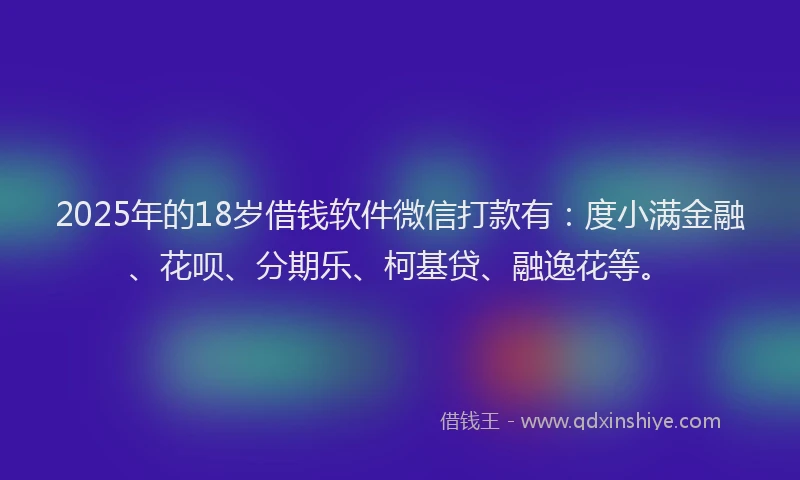 2025年的18岁借钱软件微信打款有：度小满金融、花呗、分期乐、柯基贷、融逸花等。