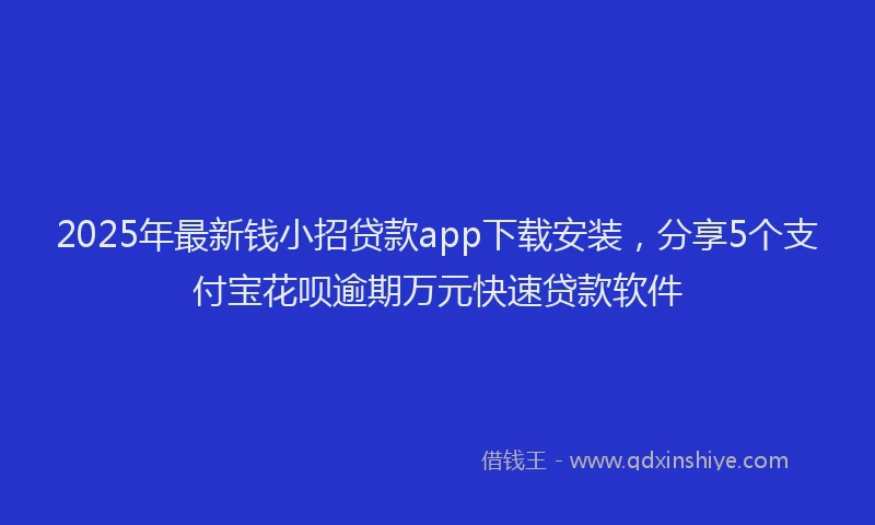 2025年最新钱小招贷款app下载安装，分享5个支付宝花呗逾期万元快速贷款软件