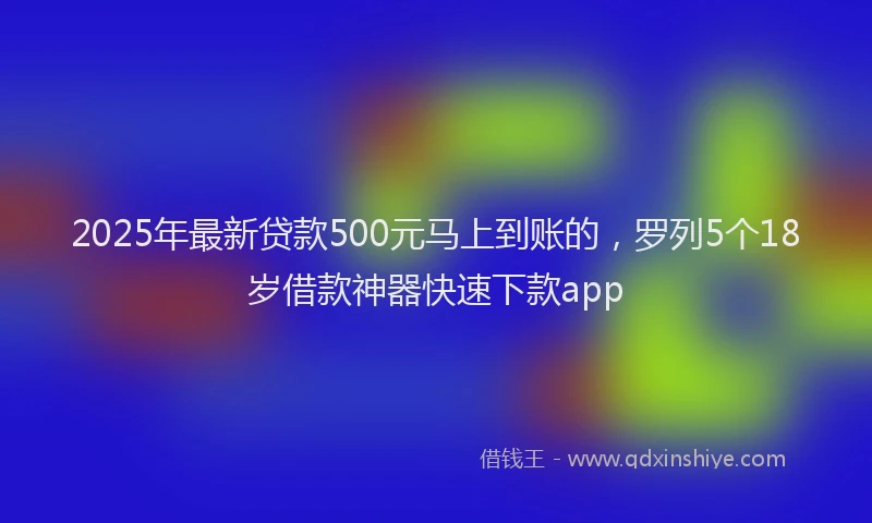 2025年最新贷款500元马上到账的，罗列5个18岁借款神器快速下款app