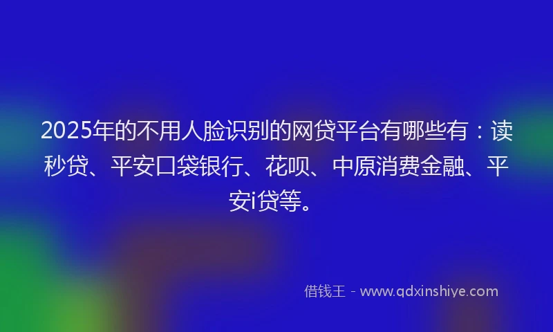 2025年的不用人脸识别的网贷平台有哪些有：读秒贷、平安口袋银行、花呗、中原消费金融、平安i贷等。
