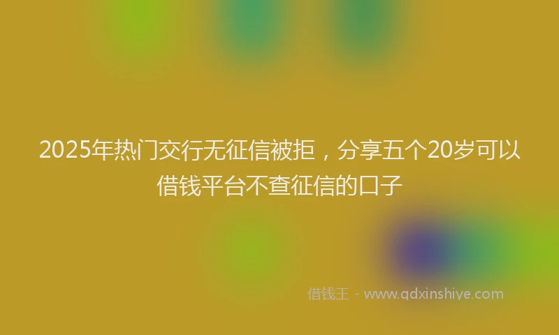 2025年热门交行无征信被拒，分享五个20岁可以借钱平台不查征信的口子