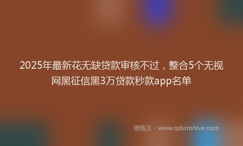 2025年最新花无缺贷款审核不过，整合5个无视网黑征信黑3万贷款秒款app名单