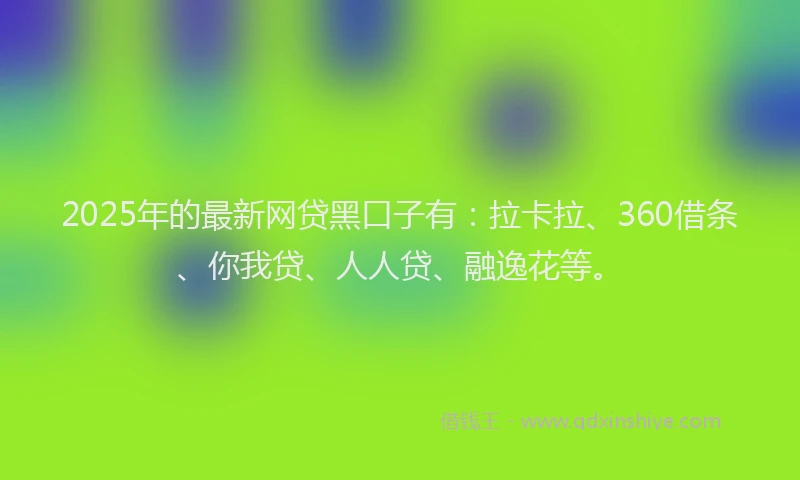 2025年的最新网贷黑口子有：拉卡拉、360借条、你我贷、人人贷、融逸花等。