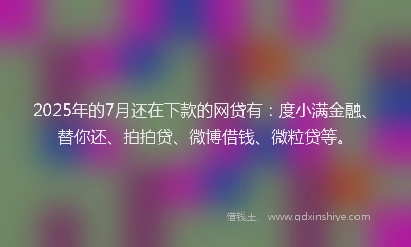 2025年的7月还在下款的网贷有：度小满金融、替你还、拍拍贷、微博借钱、微粒贷等。