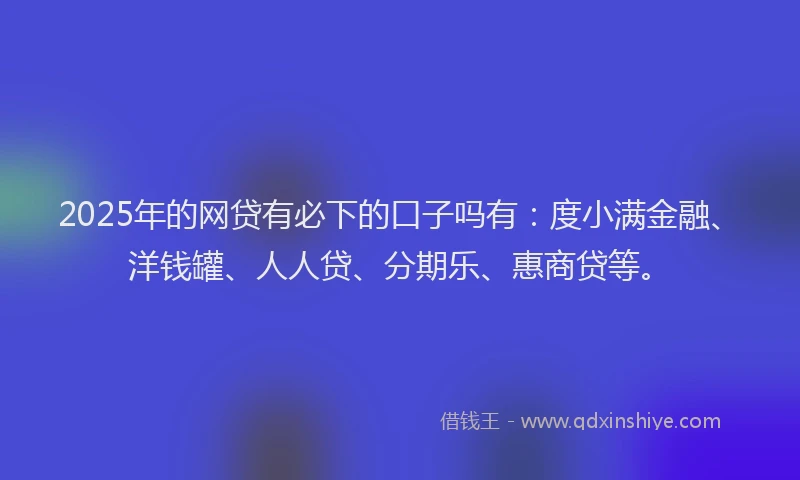 2025年的网贷有必下的口子吗有:度小满金融、洋钱罐、人人贷、分期乐、惠商贷等。