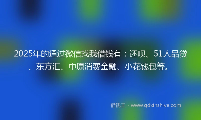 2025年的通过微信找我借钱有：还呗、51人品贷、东方汇、中原消费金融、小花钱包等。