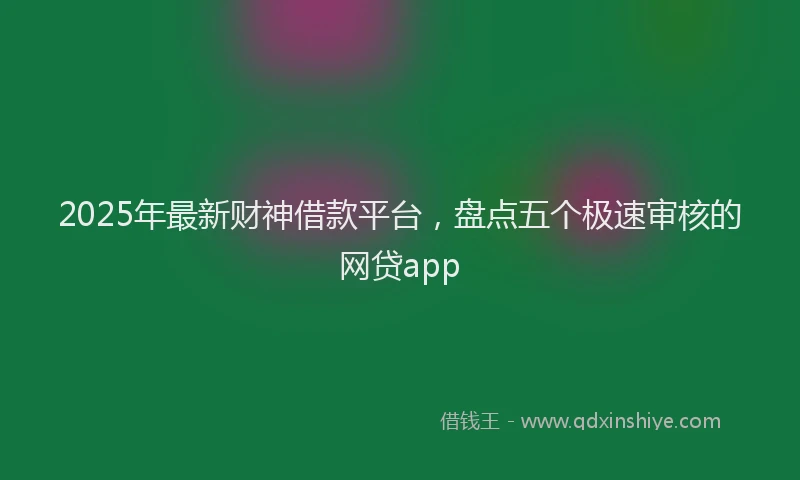 2025年最新财神借款平台，盘点五个极速审核的网贷app