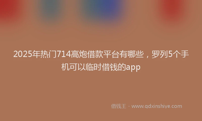 2025年热门714高炮借款平台有哪些，罗列5个手机可以临时借钱的app