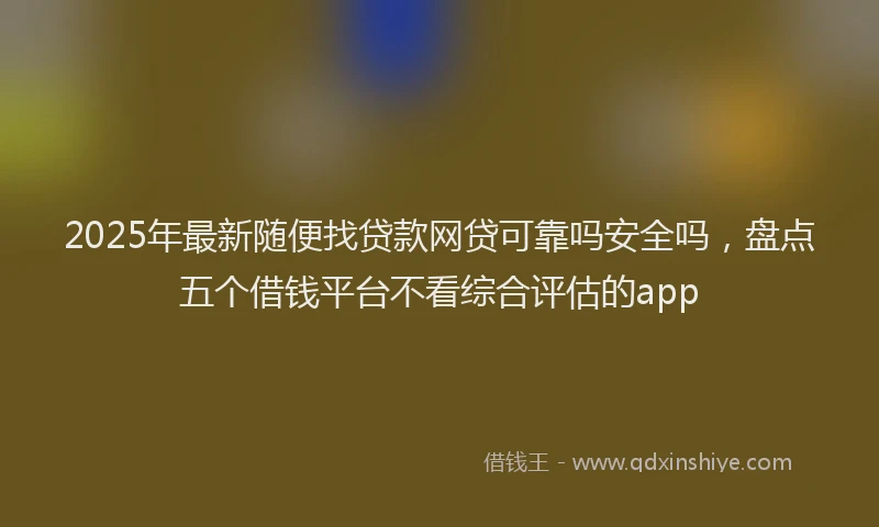2025年最新随便找贷款网贷可靠吗安全吗，盘点五个借钱平台不看综合评估的app