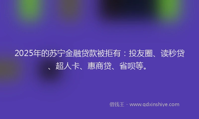 2025年的苏宁金融贷款被拒有：投友圈、读秒贷、超人卡、惠商贷、省呗等。