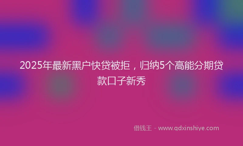 2025年最新黑户快贷被拒，归纳5个高能分期贷款口子新秀