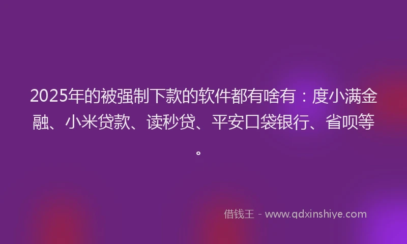 2025年的被强制下款的软件都有啥有：度小满金融、小米贷款、读秒贷、平安口袋银行、省呗等。