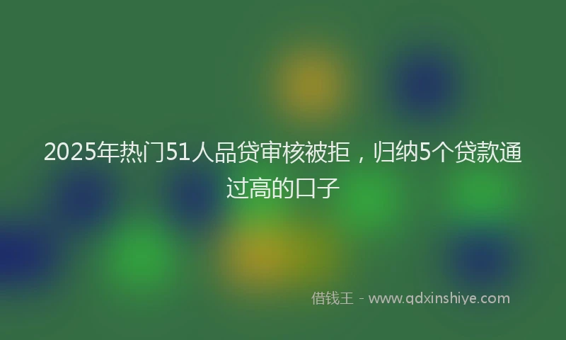 2025年热门51人品贷审核被拒，归纳5个贷款通过高的口子