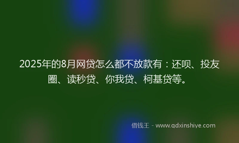 2025年的8月网贷怎么都不放款有：还呗、投友圈、读秒贷、你我贷、柯基贷等。