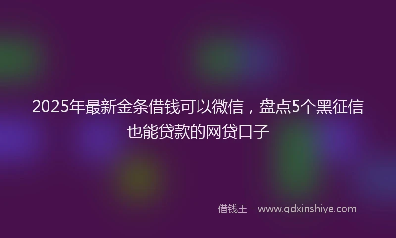 2025年最新金条借钱可以微信，盘点5个黑征信也能贷款的网贷口子